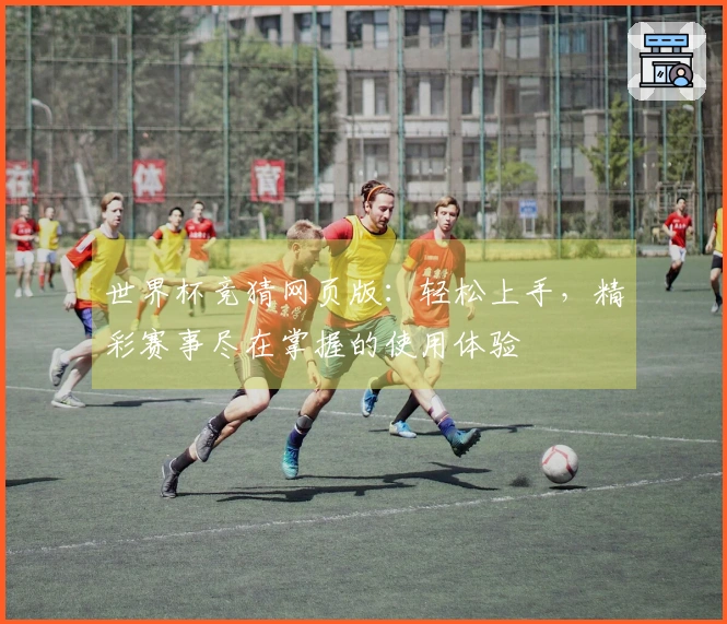 世界杯竞猜网页版：轻松上手，精彩赛事尽在掌握的使用体验