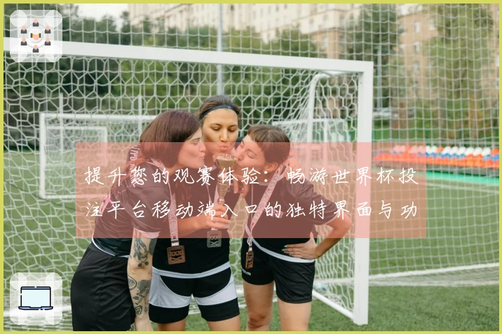 提升您的观赛体验：畅游世界杯投注平台移动端入口的独特界面与功能介绍
