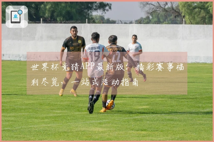 世界杯竞猜APP最新版：精彩赛事福利尽览，一站式活动指南