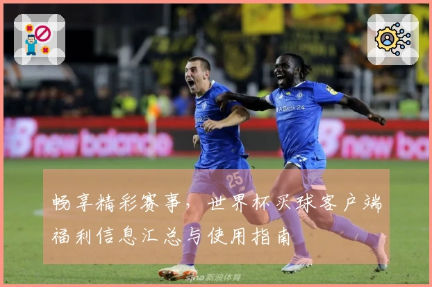 畅享精彩赛事，世界杯买球客户端福利信息汇总与使用指南