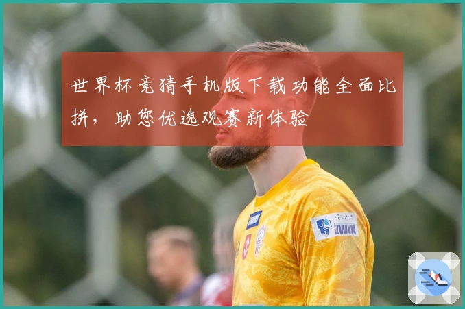 世界杯竞猜手机版下载功能全面比拼，助您优选观赛新体验