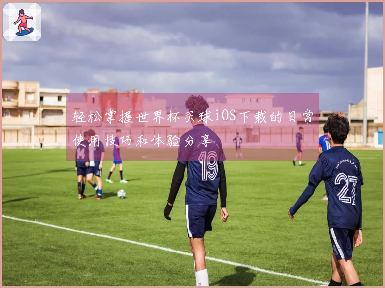 轻松掌握世界杯买球iOS下载的日常使用技巧和体验分享