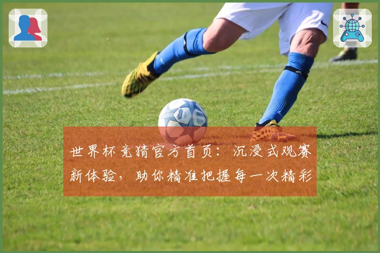 世界杯竞猜官方首页：沉浸式观赛新体验，助你精准把握每一次精彩瞬间