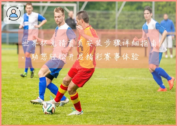世界杯竞猜首页安装步骤详细指南，助您轻松开启精彩赛事体验