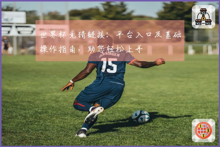 世界杯竞猜链接：平台入口及基础操作指南，助您轻松上手
