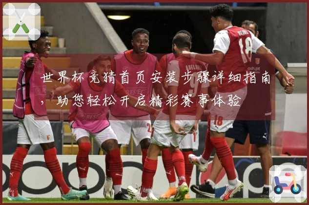 世界杯竞猜首页安装步骤详细指南，助您轻松开启精彩赛事体验