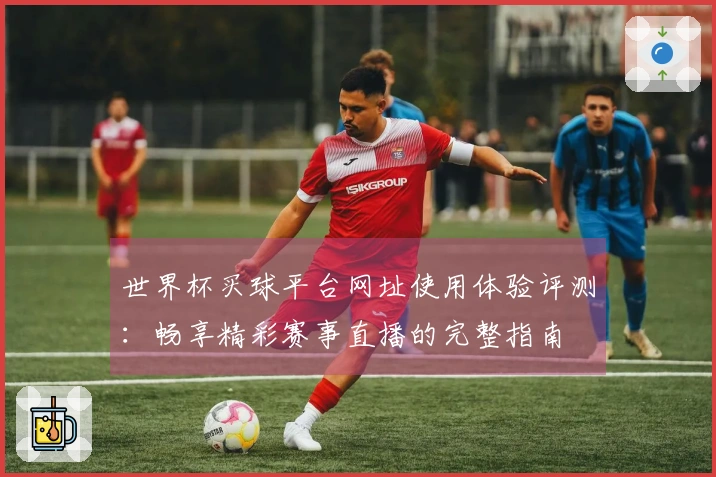 世界杯买球平台网址使用体验评测：畅享精彩赛事直播的完整指南
