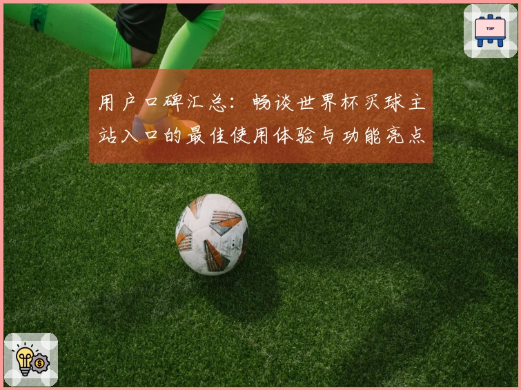 用户口碑汇总：畅谈世界杯买球主站入口的最佳使用体验与功能亮点