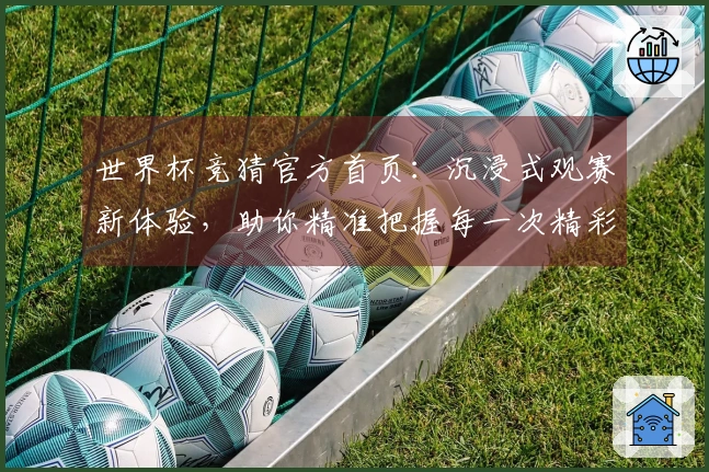 世界杯竞猜官方首页：沉浸式观赛新体验，助你精准把握每一次精彩瞬间