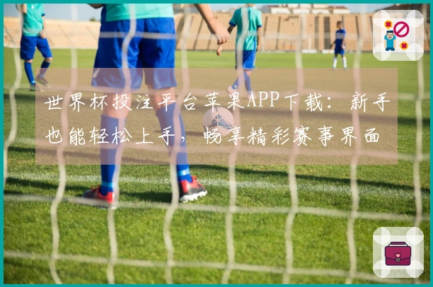 世界杯投注平台苹果APP下载：新手也能轻松上手，畅享精彩赛事界面体验
