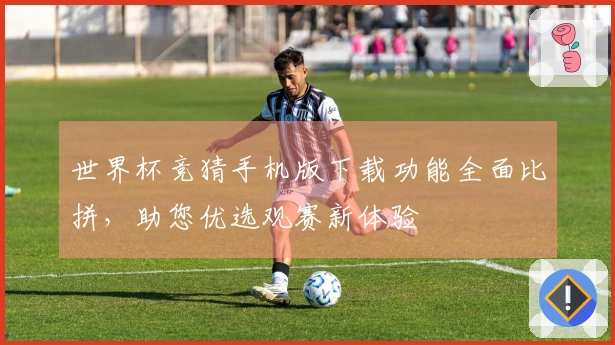 世界杯竞猜手机版下载功能全面比拼，助您优选观赛新体验