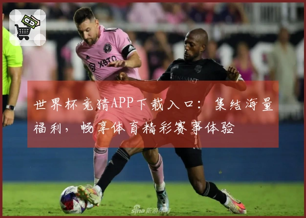 世界杯竞猜APP下载入口：集结海量福利，畅享体育精彩赛事体验