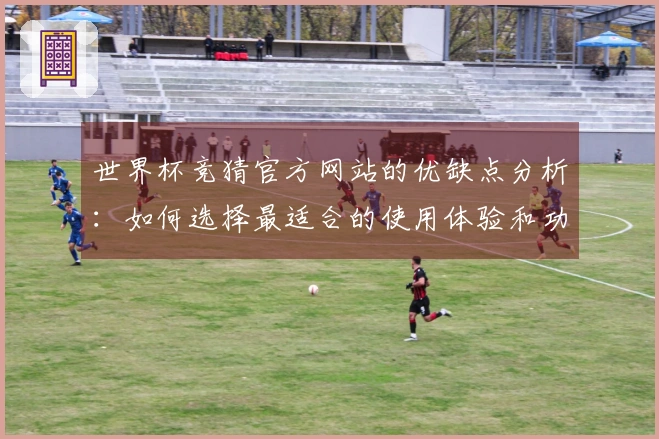 世界杯竞猜官方网站的优缺点分析：如何选择最适合的使用体验和功能配置