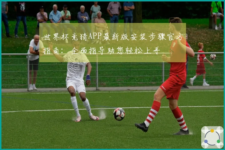 世界杯竞猜APP最新版安装步骤官方指南：全面指导助您轻松上手