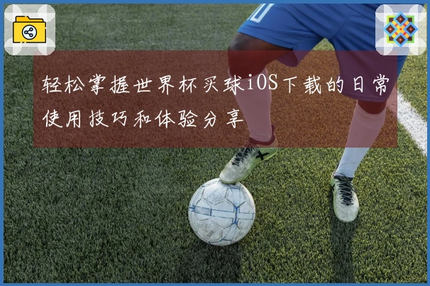 轻松掌握世界杯买球iOS下载的日常使用技巧和体验分享