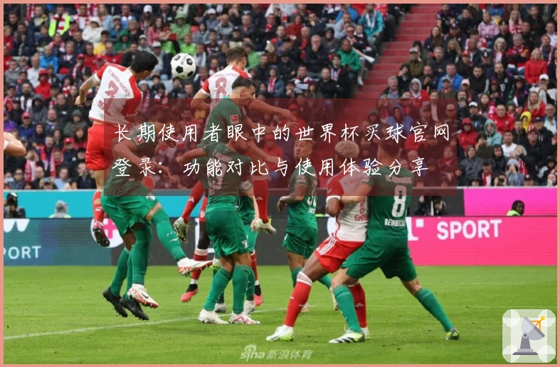 长期使用者眼中的世界杯买球官网登录：功能对比与使用体验分享
