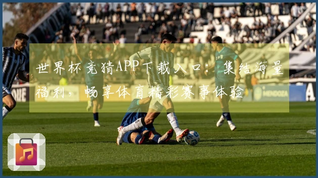 世界杯竞猜APP下载入口：集结海量福利，畅享体育精彩赛事体验